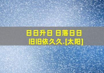 日日升日 日落日日 旧旧依久久.[太阳]